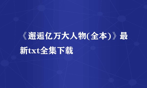 《邂逅亿万大人物(全本)》最新txt全集下载