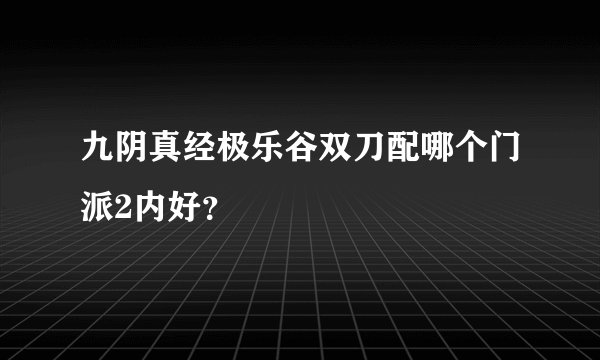 九阴真经极乐谷双刀配哪个门派2内好？