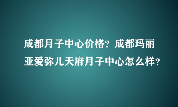 成都月子中心价格?成都玛丽亚爱弥儿天府月子中心怎么样?