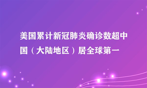 美国累计新冠肺炎确诊数超中国（大陆地区）居全球第一