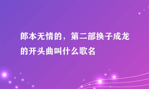 郎本无情的，第二部换子成龙的开头曲叫什么歌名