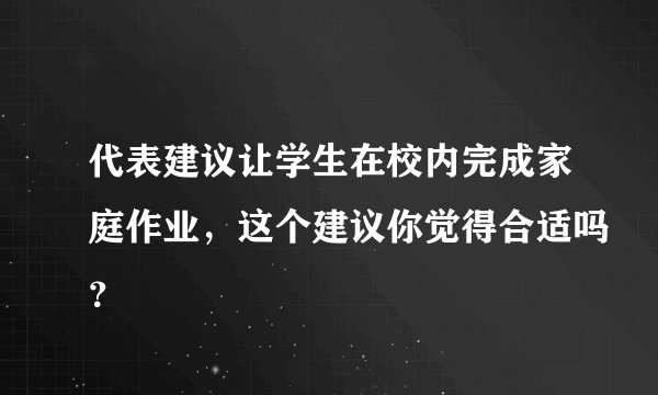 代表建议让学生在校内完成家庭作业，这个建议你觉得合适吗？