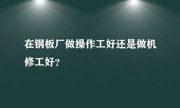 在钢板厂做操作工好还是做机修工好？