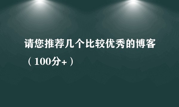 请您推荐几个比较优秀的博客（100分+）