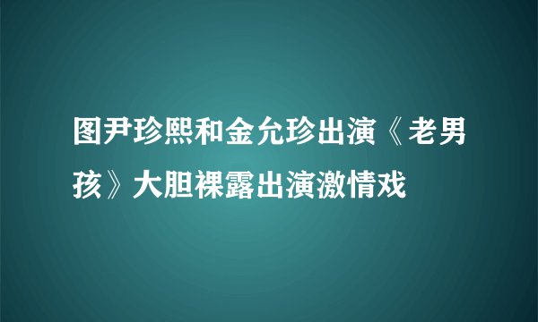 图尹珍熙和金允珍出演《老男孩》大胆裸露出演激情戏