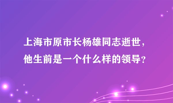 上海市原市长杨雄同志逝世,他生前是一个什么样的领导?