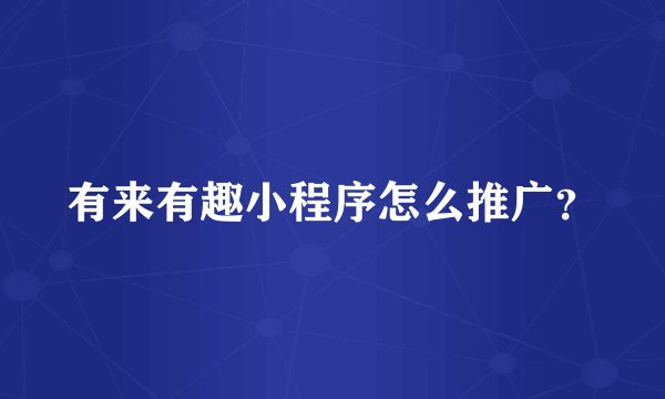 有来有趣小程序怎么推广?