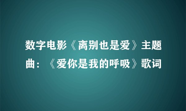 数字电影《离别也是爱》主题曲：《爱你是我的呼吸》歌词