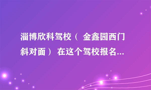 淄博欣科驾校（ 金鑫园西门斜对面） 在这个驾校报名。收洗车费，说是统一正规收取，有没有人知道这个驾校啊