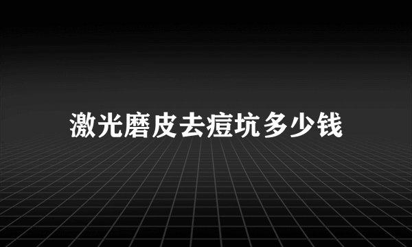 激光磨皮去痘坑多少钱