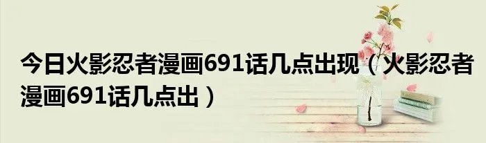 今日火影忍者漫画691话几点出现(火影忍者漫画691话几点出)