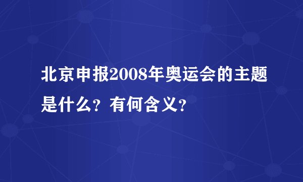 北京申报2008年奥运会的主题是什么？有何含义？