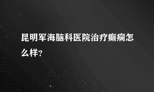 昆明军海脑科医院治疗癫痫怎么样?