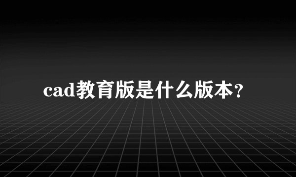 cad教育版是什么版本？