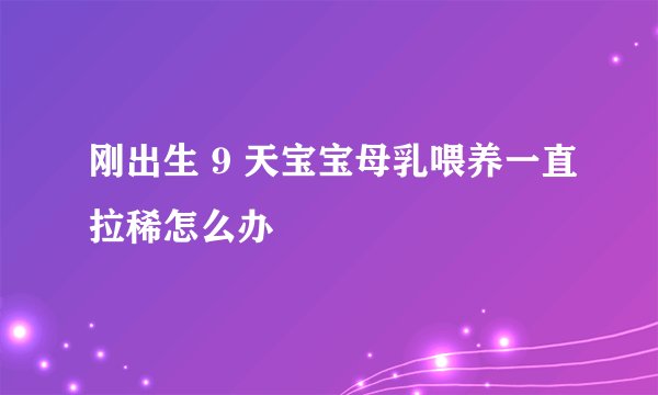 刚出生 9 天宝宝母乳喂养一直拉稀怎么办
