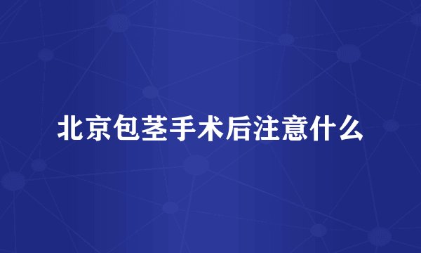 北京包茎手术后注意什么