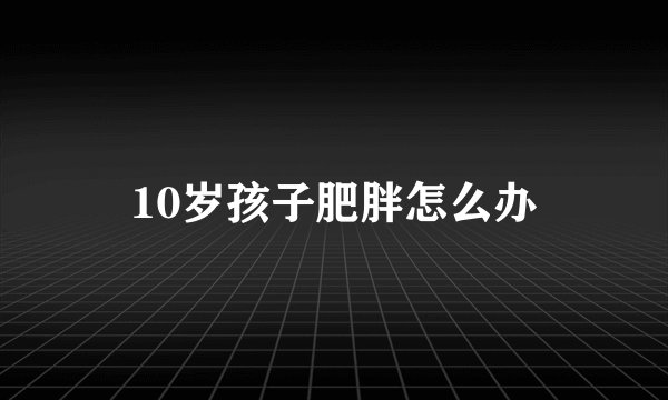 10岁孩子肥胖怎么办