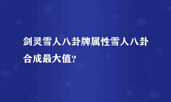 剑灵雪人八卦牌属性雪人八卦合成最大值？