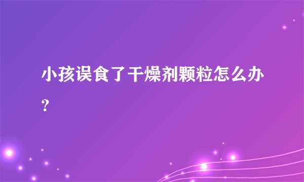 小孩误食了干燥剂颗粒怎么办？