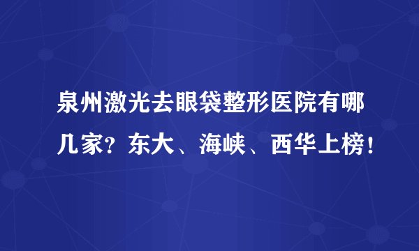 泉州激光去眼袋整形医院有哪几家?东大、海峡、西华上榜!