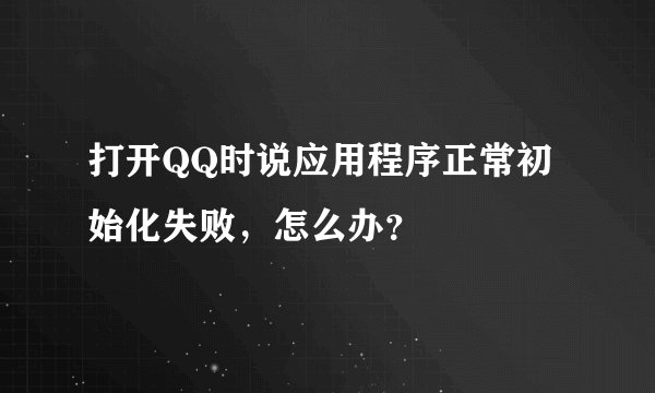 打开QQ时说应用程序正常初始化失败,怎么办?