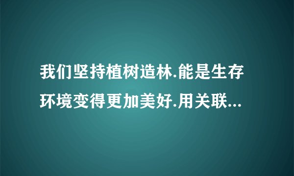 我们坚持植树造林.能是生存环境变得更加美好.用关联词改三种句子
