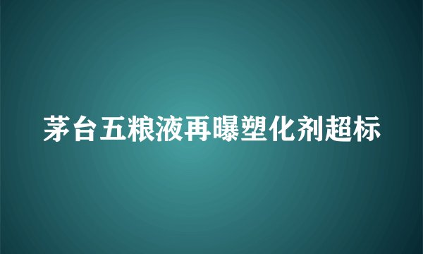 茅台五粮液再曝塑化剂超标