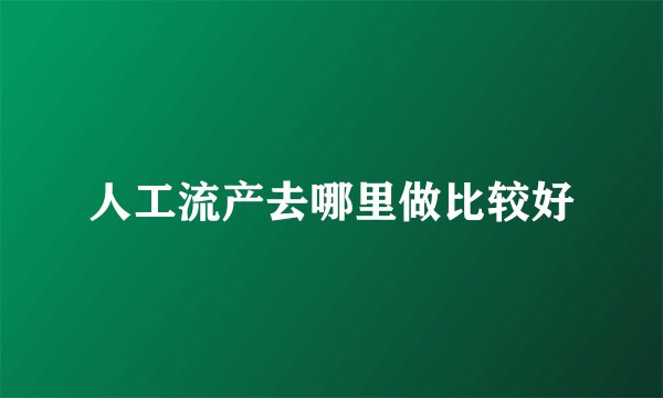 人工流产去哪里做比较好