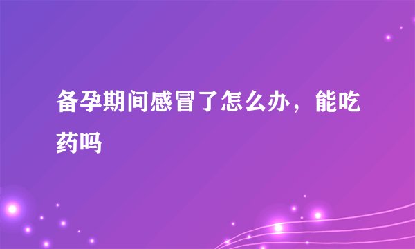 备孕期间感冒了怎么办,能吃药吗