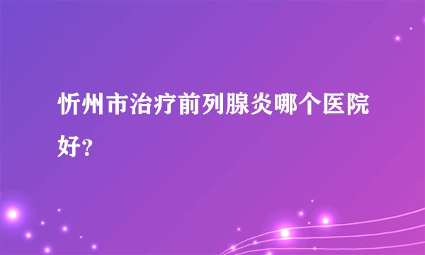 忻州市治疗前列腺炎哪个医院好？