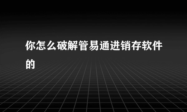 你怎么破解管易通进销存软件的