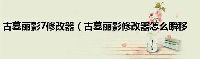 古墓丽影7修改器（古墓丽影修改器怎么瞬移