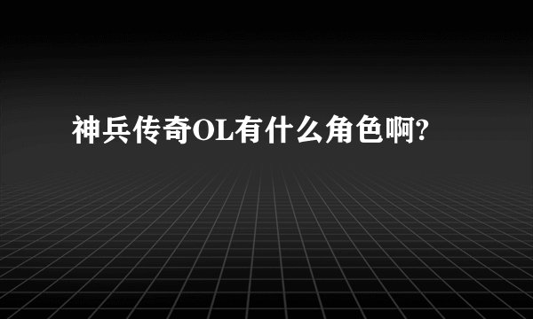 神兵传奇OL有什么角色啊?