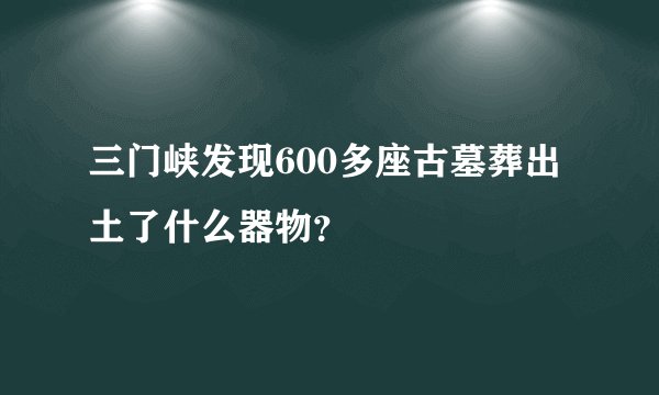 三门峡发现600多座古墓葬出土了什么器物?