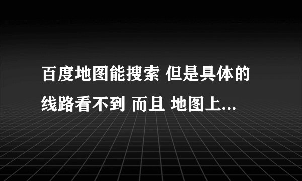 百度地图能搜索 但是具体的线路看不到 而且 地图上也不显示位置
