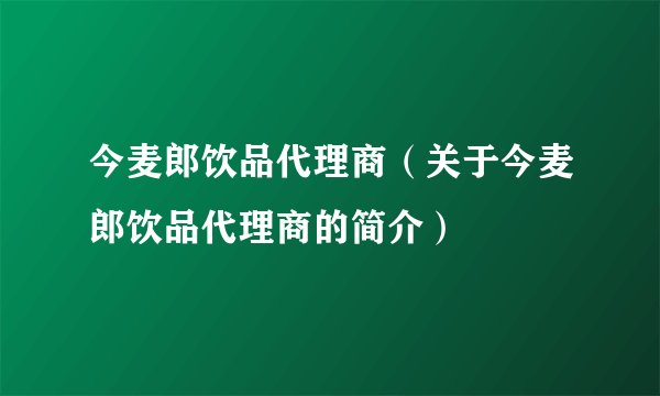 今麦郎饮品代理商（关于今麦郎饮品代理商的简介）