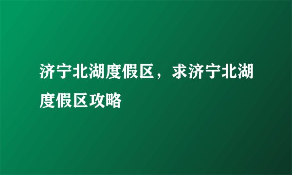 济宁北湖度假区，求济宁北湖度假区攻略