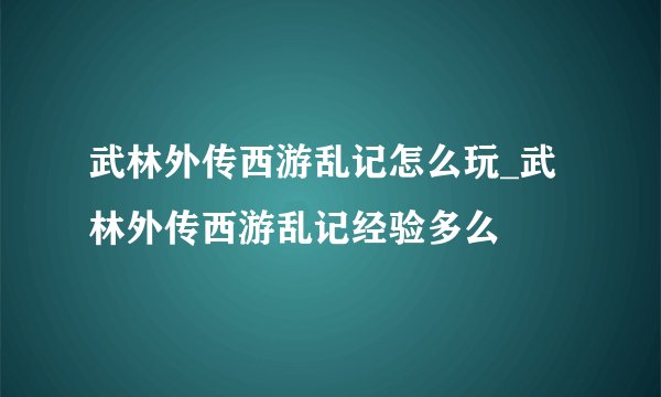 武林外传西游乱记怎么玩_武林外传西游乱记经验多么