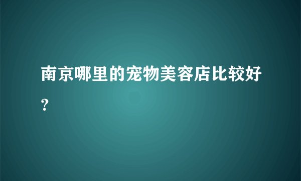 南京哪里的宠物美容店比较好？