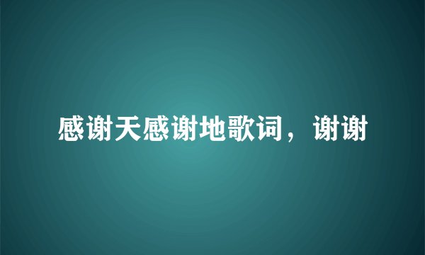 感谢天感谢地歌词，谢谢