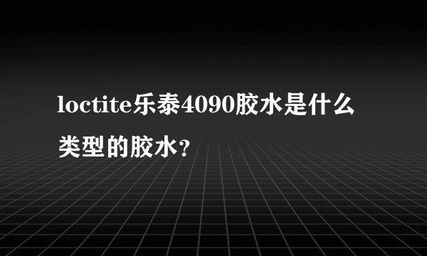 loctite乐泰4090胶水是什么类型的胶水？