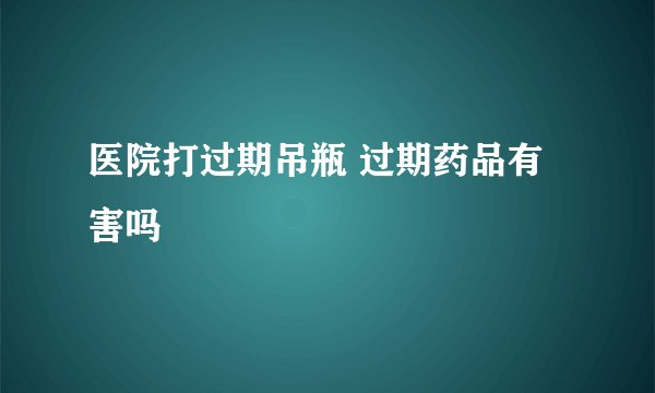 医院打过期吊瓶 过期药品有害吗