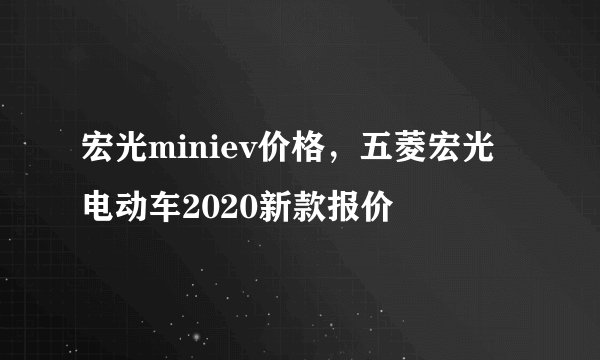 宏光miniev价格,五菱宏光电动车2020新款报价