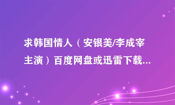 求韩国情人(安银美/李成宰主演)百度网盘或迅雷下载链接,要高清,谢谢