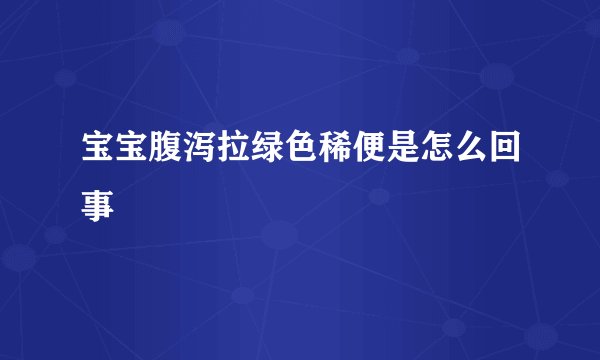 宝宝腹泻拉绿色稀便是怎么回事