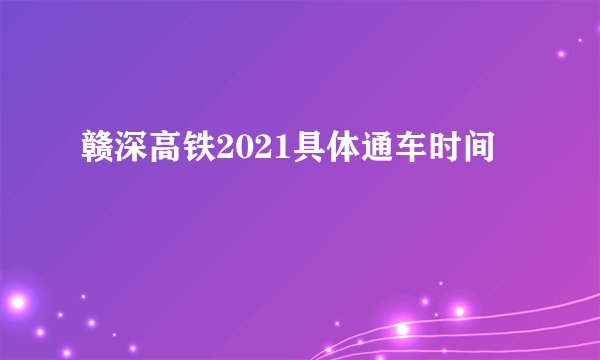 赣深高铁2021具体通车时间