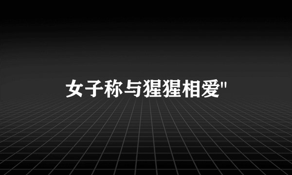 女子称与猩猩相爱