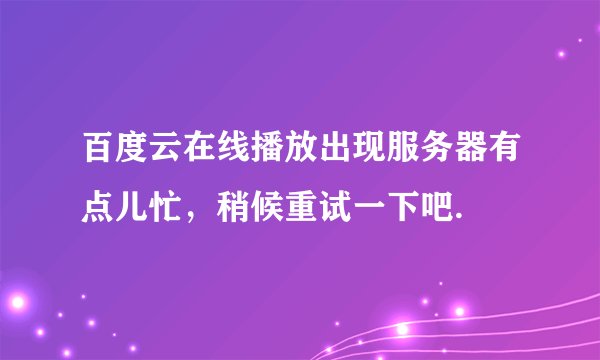 百度云在线播放出现服务器有点儿忙，稍候重试一下吧.