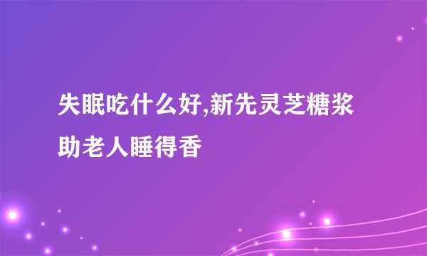 失眠吃什么好,新先灵芝糖浆助老人睡得香