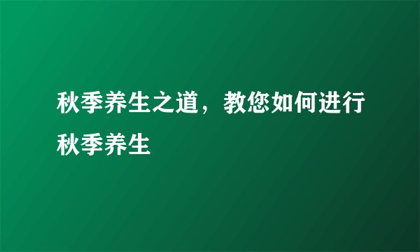 秋季养生之道，教您如何进行秋季养生